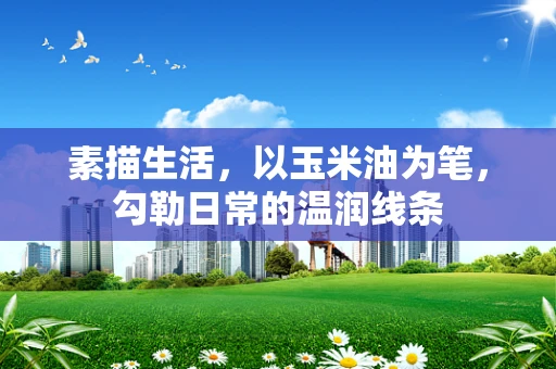 素描生活，以玉米油为笔，勾勒日常的温润线条