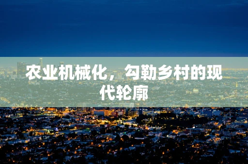 农业机械化，勾勒乡村的现代轮廓