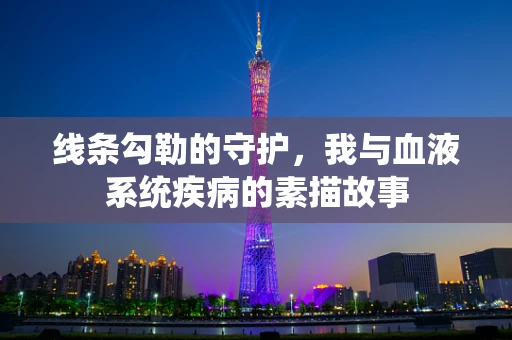 线条勾勒的守护，我与血液系统疾病的素描故事