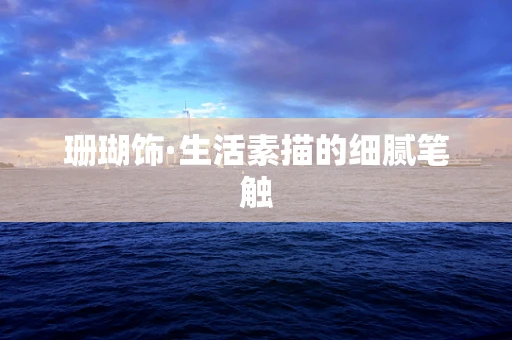 珊瑚饰·生活素描的细腻笔触