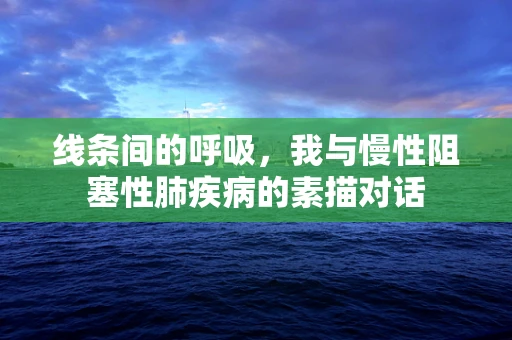 线条间的呼吸，我与慢性阻塞性肺疾病的素描对话