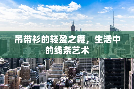 吊带衫的轻盈之舞，生活中的线条艺术
