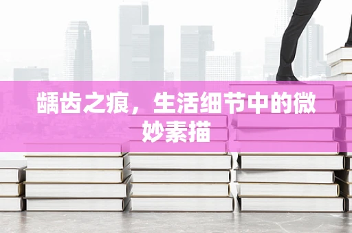 龋齿之痕，生活细节中的微妙素描