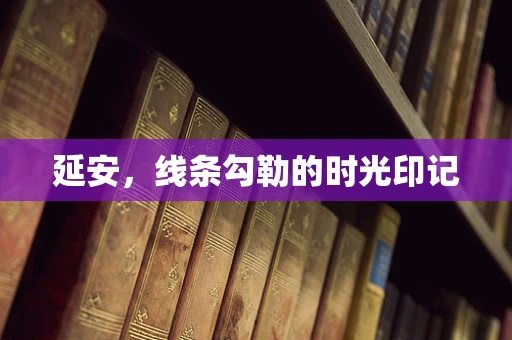延安，线条勾勒的时光印记