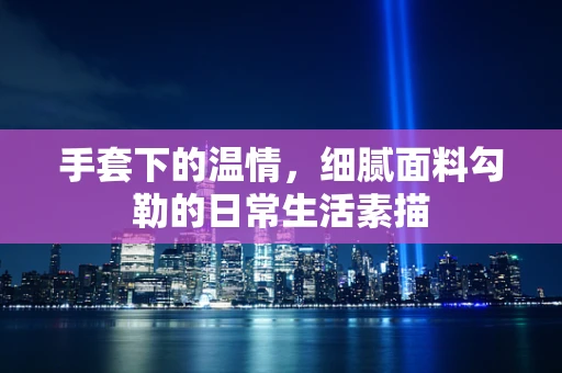 手套下的温情，细腻面料勾勒的日常生活素描