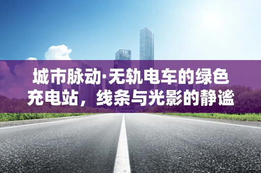 城市脉动·无轨电车的绿色充电站，线条与光影的静谧交响
