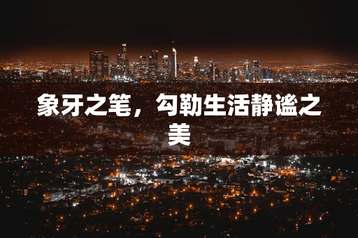 象牙之笔，勾勒生活静谧之美