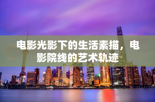 电影光影下的生活素描，电影院线的艺术轨迹