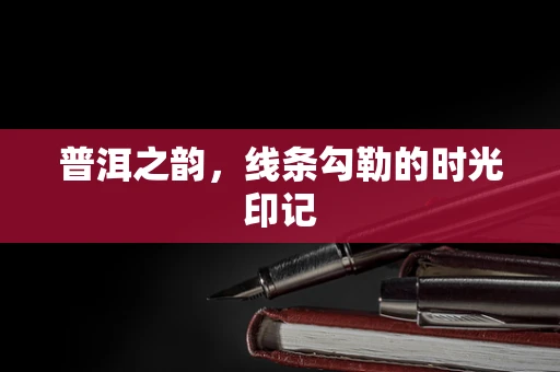 普洱之韵，线条勾勒的时光印记