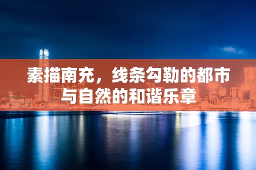 素描南充，线条勾勒的都市与自然的和谐乐章