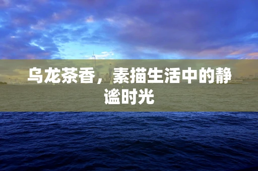 乌龙茶香，素描生活中的静谧时光