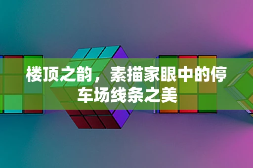 楼顶之韵，素描家眼中的停车场线条之美