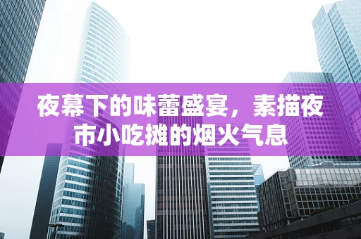 夜幕下的味蕾盛宴，素描夜市小吃摊的烟火气息