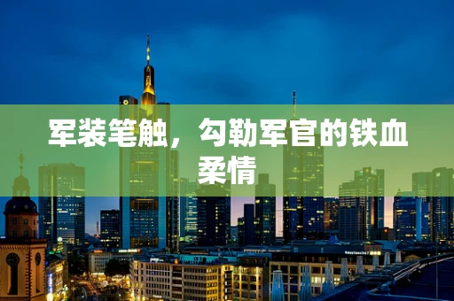 军装笔触，勾勒军官的铁血柔情