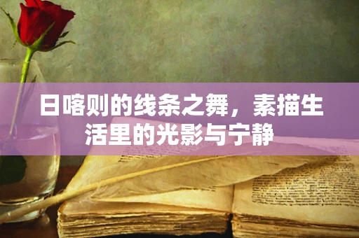 日喀则的线条之舞，素描生活里的光影与宁静