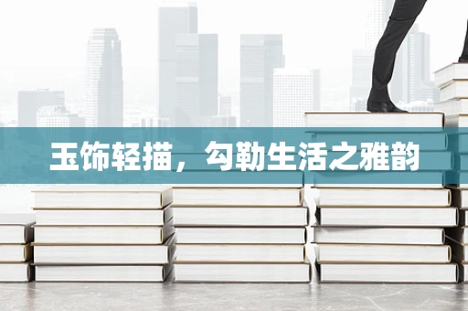 玉饰轻描，勾勒生活之雅韵