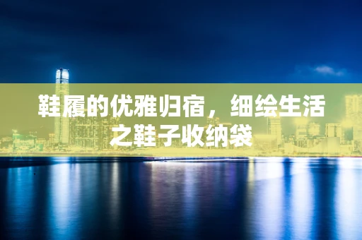 鞋履的优雅归宿，细绘生活之鞋子收纳袋