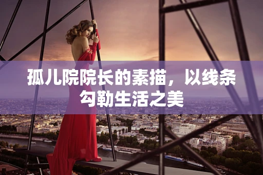 孤儿院院长的素描，以线条勾勒生活之美