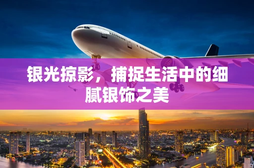 银光掠影，捕捉生活中的细腻银饰之美