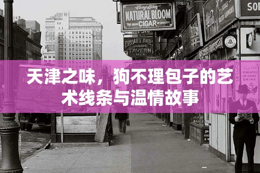 天津之味，狗不理包子的艺术线条与温情故事