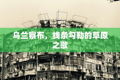 乌兰察布，线条勾勒的草原之歌