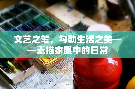 文艺之笔，勾勒生活之美——素描家眼中的日常