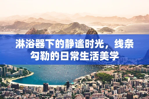 淋浴器下的静谧时光，线条勾勒的日常生活美学