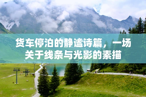 货车停泊的静谧诗篇，一场关于线条与光影的素描