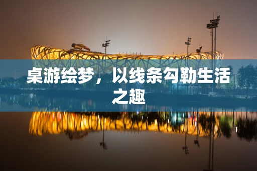 桌游绘梦，以线条勾勒生活之趣
