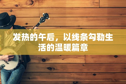 发热的午后，以线条勾勒生活的温暖篇章