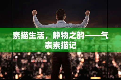 素描生活，静物之韵——气表素描记