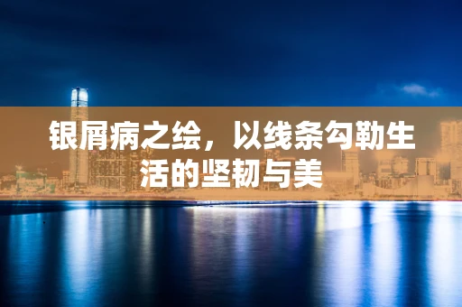 银屑病之绘，以线条勾勒生活的坚韧与美