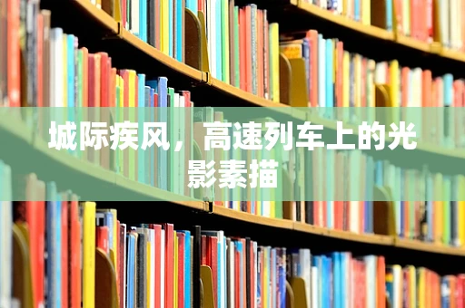 城际疾风，高速列车上的光影素描