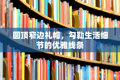 圆顶窄边礼帽，勾勒生活细节的优雅线条