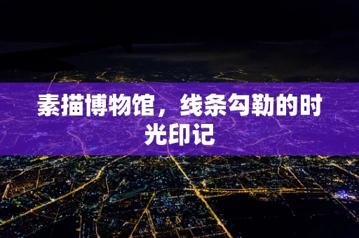 素描博物馆，线条勾勒的时光印记