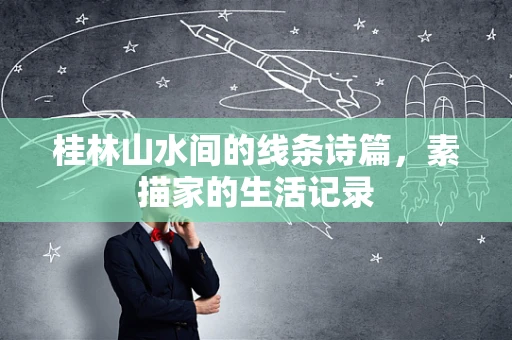 桂林山水间的线条诗篇，素描家的生活记录