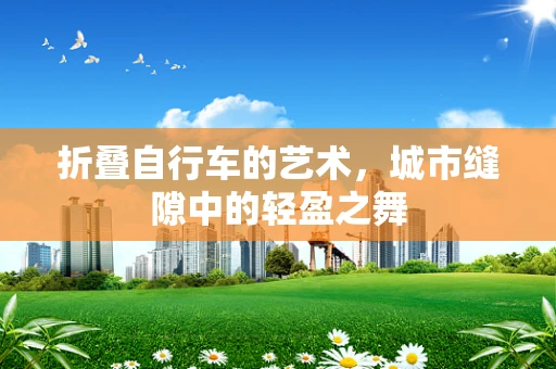 折叠自行车的艺术，城市缝隙中的轻盈之舞