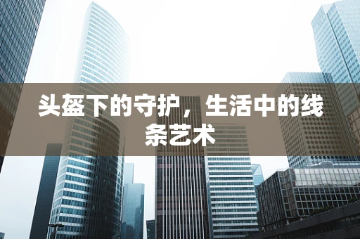 头盔下的守护，生活中的线条艺术