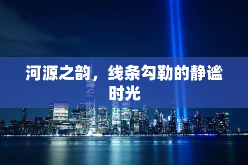 河源之韵，线条勾勒的静谧时光