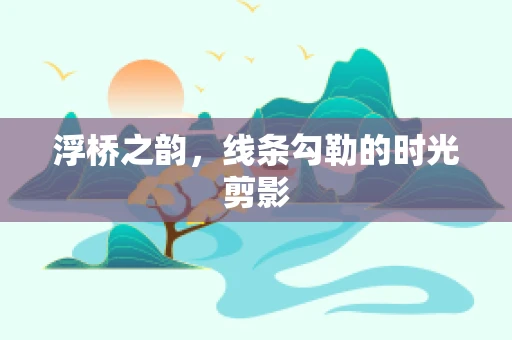 浮桥之韵，线条勾勒的时光剪影