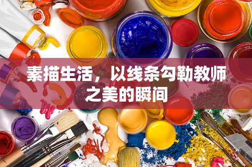 素描生活，以线条勾勒教师之美的瞬间