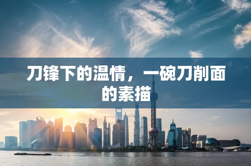 刀锋下的温情，一碗刀削面的素描
