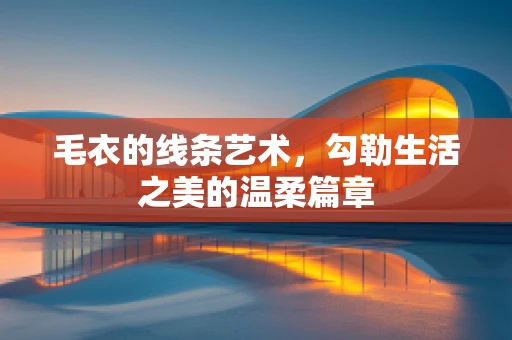 毛衣的线条艺术，勾勒生活之美的温柔篇章