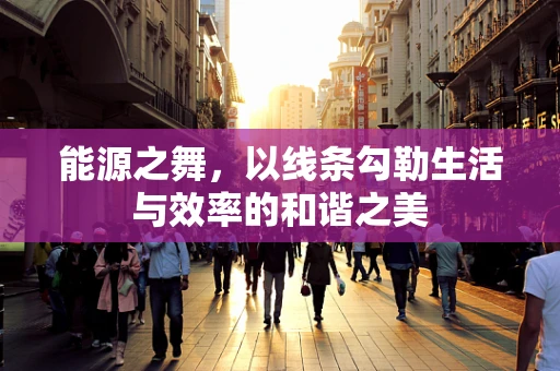 能源之舞，以线条勾勒生活与效率的和谐之美