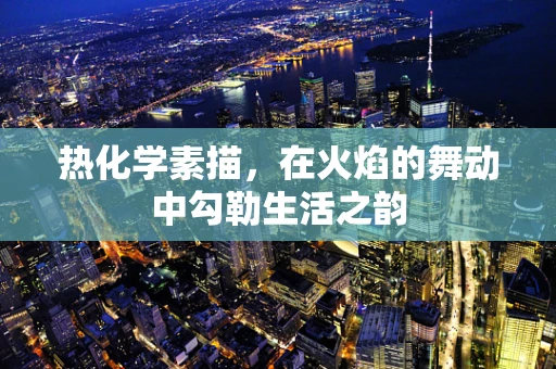 热化学素描，在火焰的舞动中勾勒生活之韵