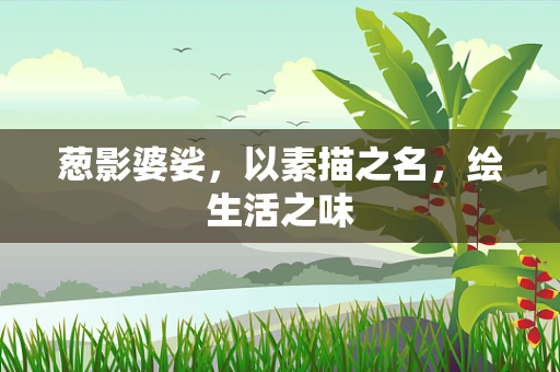 葱影婆娑，以素描之名，绘生活之味