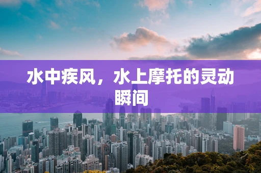 水中疾风，水上摩托的灵动瞬间