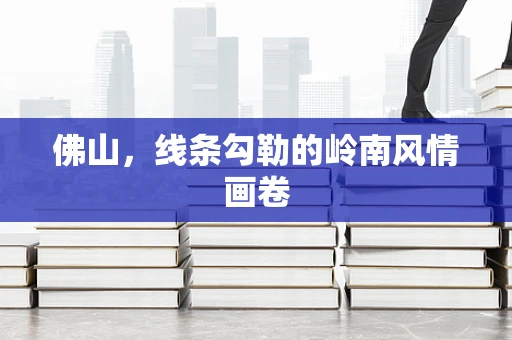 佛山，线条勾勒的岭南风情画卷