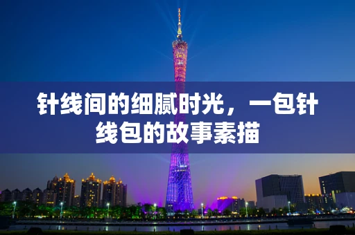 针线间的细腻时光，一包针线包的故事素描