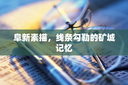 阜新素描，线条勾勒的矿城记忆